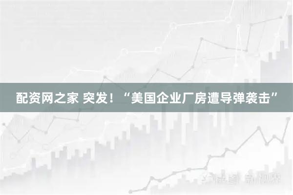 配资网之家 突发！“美国企业厂房遭导弹袭击”