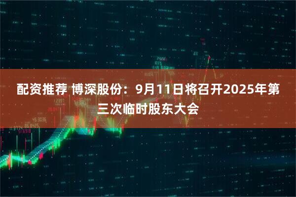 配资推荐 博深股份：9月11日将召开2025年第三次临时股东大会