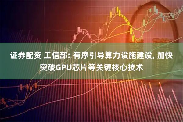 证券配资 工信部: 有序引导算力设施建设, 加快突破GPU芯片等关键核心技术