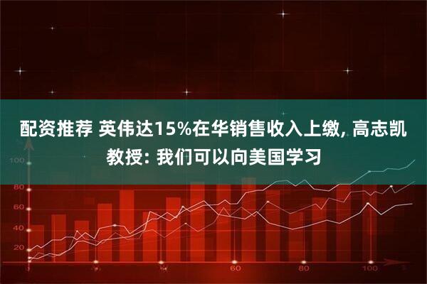 配资推荐 英伟达15%在华销售收入上缴, 高志凯教授: 我们可以向美国学习