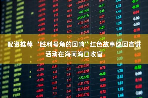 配资推荐 “胜利号角的回响”红色故事巡回宣讲活动在海南海口收官