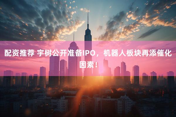 配资推荐 宇树公开准备IPO,机器人板块再添催化因素!