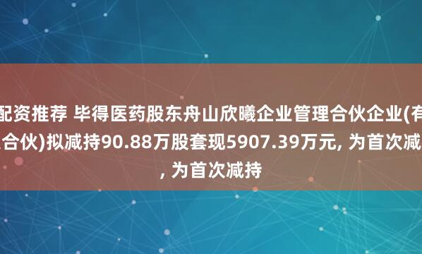配资推荐 毕得医药股东舟山欣曦企业管理合伙企业(有限合伙)拟减持90.88万股套现5907.39万元, 为首次减持