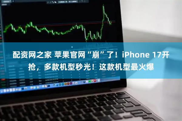 配资网之家 苹果官网“崩”了！iPhone 17开抢，多款机型秒光！这款机型最火爆