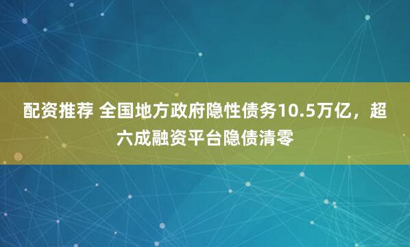 配资推荐 全国地方政府隐性债务10.5万亿,超六成融资平台隐债清零