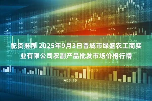 配资推荐 2025年9月3日晋城市绿盛农工商实业有限公司农副产品批发市场价格行情