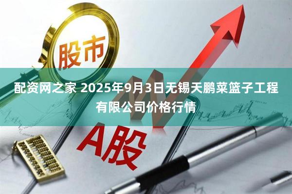 配资网之家 2025年9月3日无锡天鹏菜篮子工程有限公司价格行情