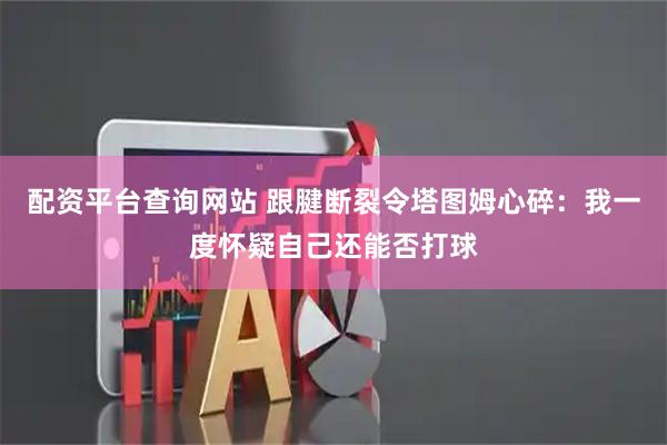 配资平台查询网站 跟腱断裂令塔图姆心碎:我一度怀疑自己还能否打球