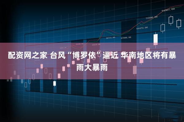 配资网之家 台风“博罗依”逼近 华南地区将有暴雨大暴雨
