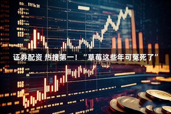 证券配资 热搜第一!“草莓这些年可冤死了”