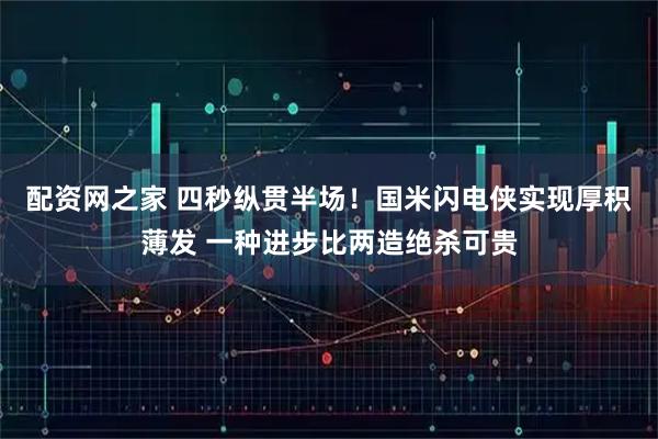 配资网之家 四秒纵贯半场！国米闪电侠实现厚积薄发 一种进步比两造绝杀可贵