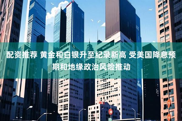 配资推荐 黄金和白银升至纪录新高 受美国降息预期和地缘政治风险推动