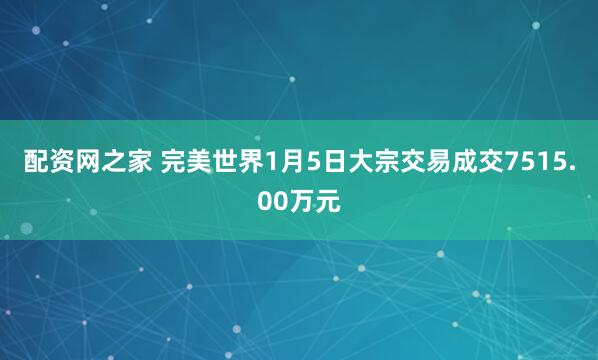 配资网之家 完美世界1月5日大宗交易成交7515.00万元
