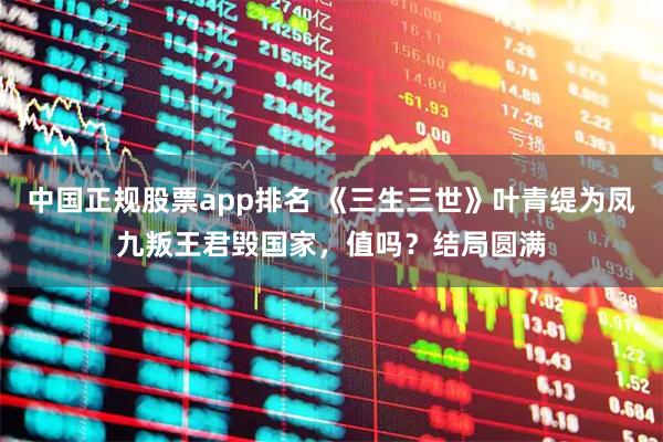 中国正规股票app排名 《三生三世》叶青缇为凤九叛王君毁国家，值吗？结局圆满