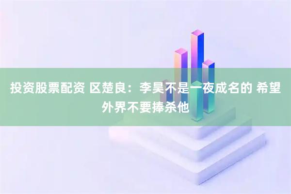 投资股票配资 区楚良：李昊不是一夜成名的 希望外界不要捧杀他