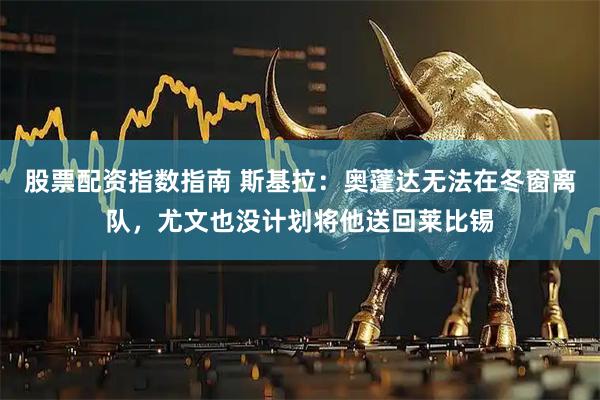 股票配资指数指南 斯基拉：奥蓬达无法在冬窗离队，尤文也没计划将他送回莱比锡
