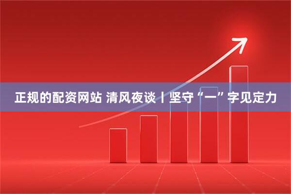 正规的配资网站 清风夜谈丨坚守“一”字见定力