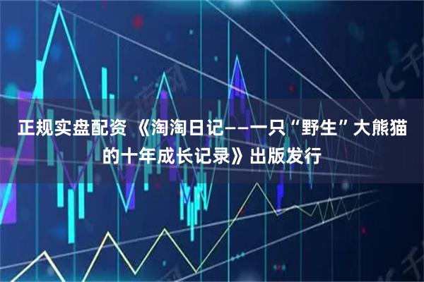 正规实盘配资 《淘淘日记——一只“野生”大熊猫的十年成长记录》出版发行