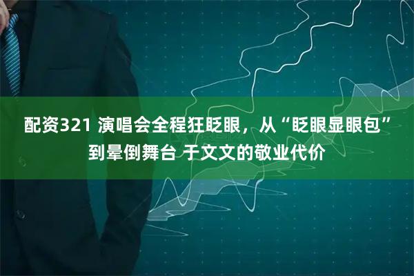 配资321 演唱会全程狂眨眼，从“眨眼显眼包”到晕倒舞台 于文文的敬业代价