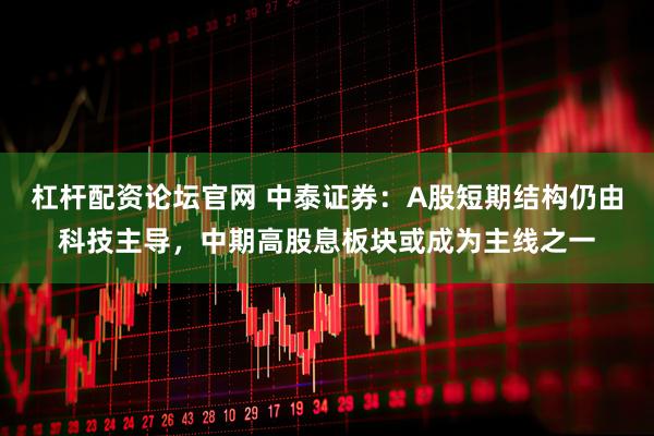 杠杆配资论坛官网 中泰证券：A股短期结构仍由科技主导，中期高股息板块或成为主线之一
