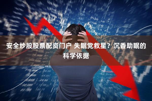 安全炒股股票配资门户 失眠党救星?沉香助眠的科学依据