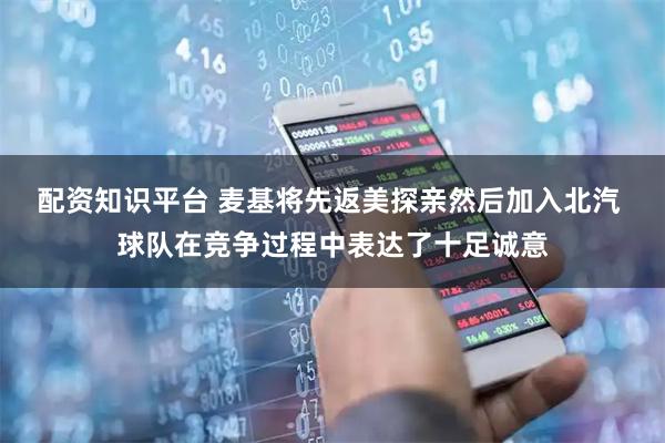 配资知识平台 麦基将先返美探亲然后加入北汽 球队在竞争过程中表达了十足诚意