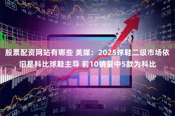 股票配资网站有哪些 美媒：2025球鞋二级市场依旧是科比球鞋主导 前10销量中5款为科比