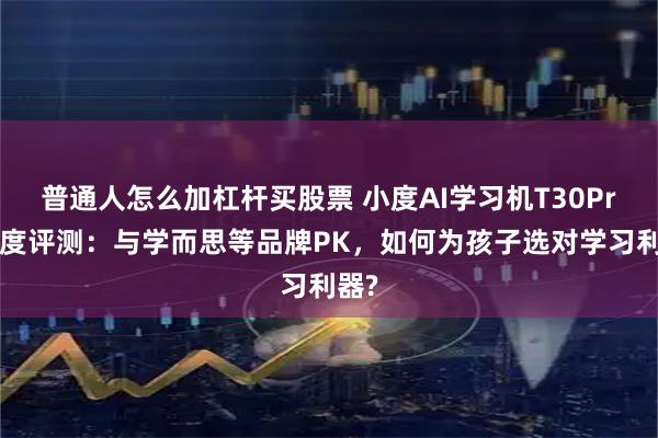 普通人怎么加杠杆买股票 小度AI学习机T30Pro深度评测：与学而思等品牌PK，如何为孩子选对学习利器?