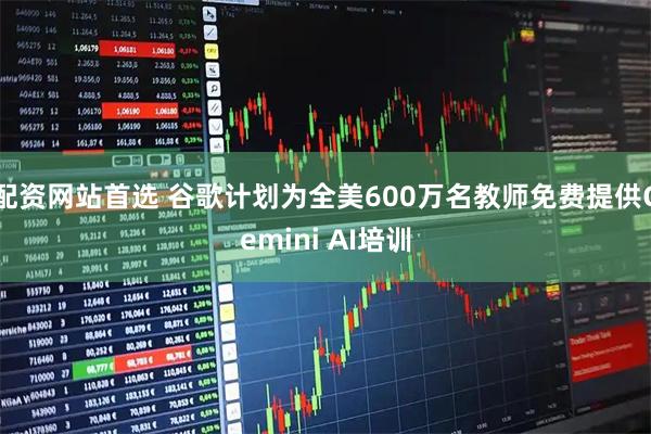 配资网站首选 谷歌计划为全美600万名教师免费提供Gemini AI培训