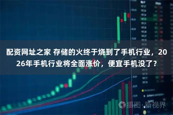 配资网址之家 存储的火终于烧到了手机行业，2026年手机行业将全面涨价，便宜手机没了？
