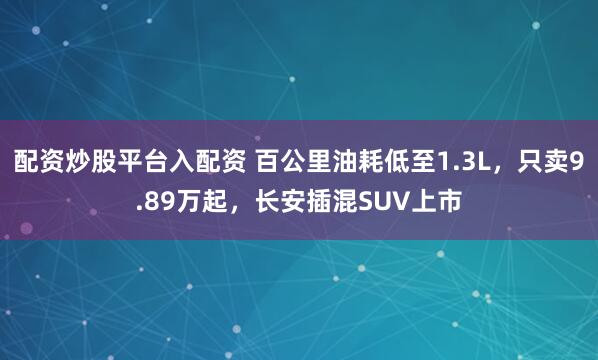 配资炒股平台入配资 百公里油耗低至1.3L，只卖9.89万起，长安插混SUV上市