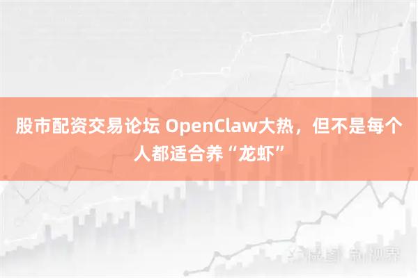 股市配资交易论坛 OpenClaw大热，但不是每个人都适合养“龙虾”