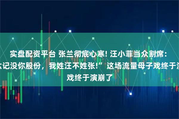 实盘配资平台 张兰彻底心寒! 汪小菲当众割席: “麻六记没你股份，我姓汪不姓张!” 这场流量母子戏终于演崩了