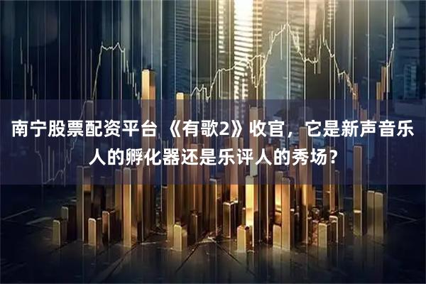南宁股票配资平台 《有歌2》收官，它是新声音乐人的孵化器还是乐评人的秀场？