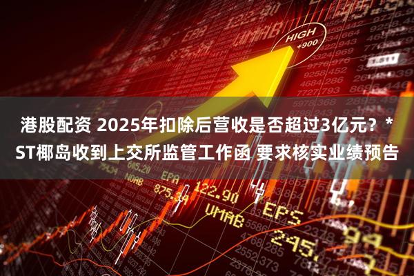 港股配资 2025年扣除后营收是否超过3亿元？*ST椰岛收到上交所监管工作函 要求核实业绩预告