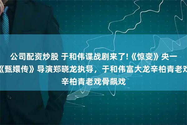 公司配资炒股 于和伟谍战剧来了!《惊变》央一播出,《甄嬛传》导演郑晓龙执导,于和伟富大龙辛柏青老戏骨飙戏
