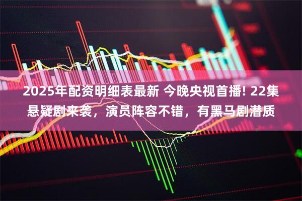 2025年配资明细表最新 今晚央视首播! 22集悬疑剧来袭，演员阵容不错，有黑马剧潜质