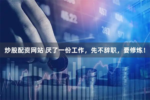 炒股配资网站 厌了一份工作，先不辞职，要修炼！