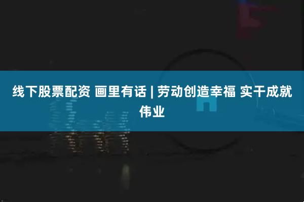 线下股票配资 画里有话 | 劳动创造幸福 实干成就伟业