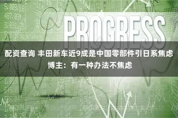 配资查询 丰田新车近9成是中国零部件引日系焦虑 博主：有一种办法不焦虑