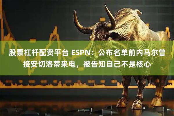股票杠杆配资平台 ESPN：公布名单前内马尔曾接安切洛蒂来电，被告知自己不是核心