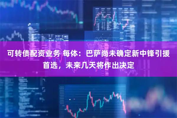 可转债配资业务 每体：巴萨尚未确定新中锋引援首选，未来几天将作出决定
