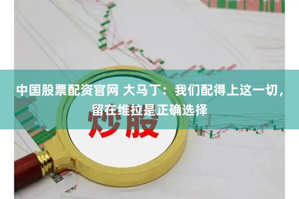 中国股票配资官网 大马丁：我们配得上这一切，留在维拉是正确选择