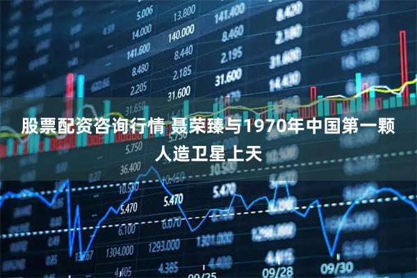 股票配资咨询行情 聂荣臻与1970年中国第一颗人造卫星上天