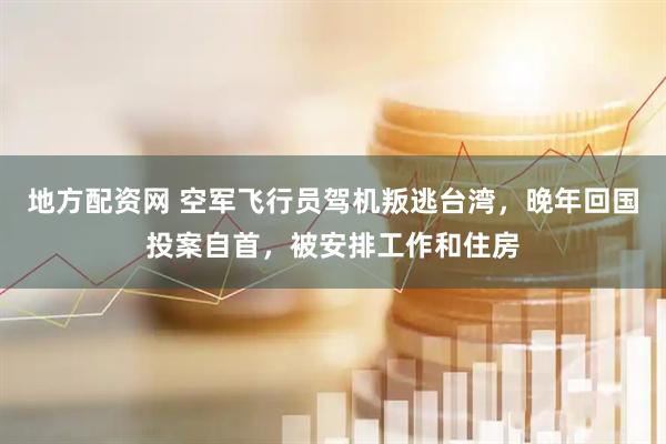 地方配资网 空军飞行员驾机叛逃台湾，晚年回国投案自首，被安排工作和住房