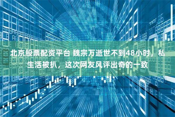 北京股票配资平台 魏宗万逝世不到48小时，私生活被扒，这次网友风评出奇的一致