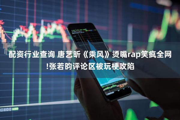 配资行业查询 唐艺昕《乘风》烫嘴rap笑疯全网!张若昀评论区被玩梗攻陷