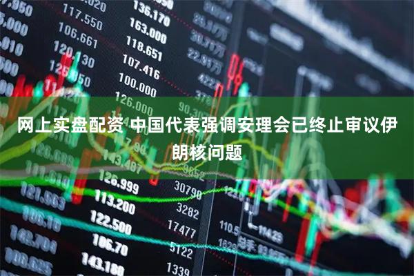网上实盘配资 中国代表强调安理会已终止审议伊朗核问题