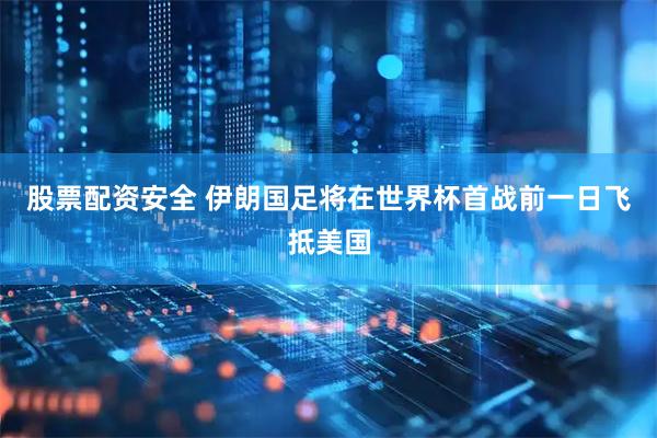 股票配资安全 伊朗国足将在世界杯首战前一日飞抵美国