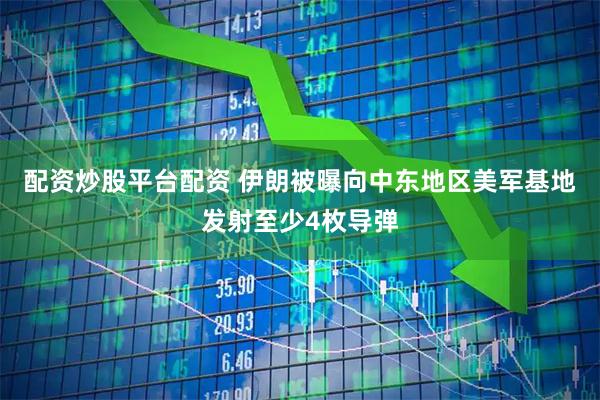 配资炒股平台配资 伊朗被曝向中东地区美军基地发射至少4枚导弹